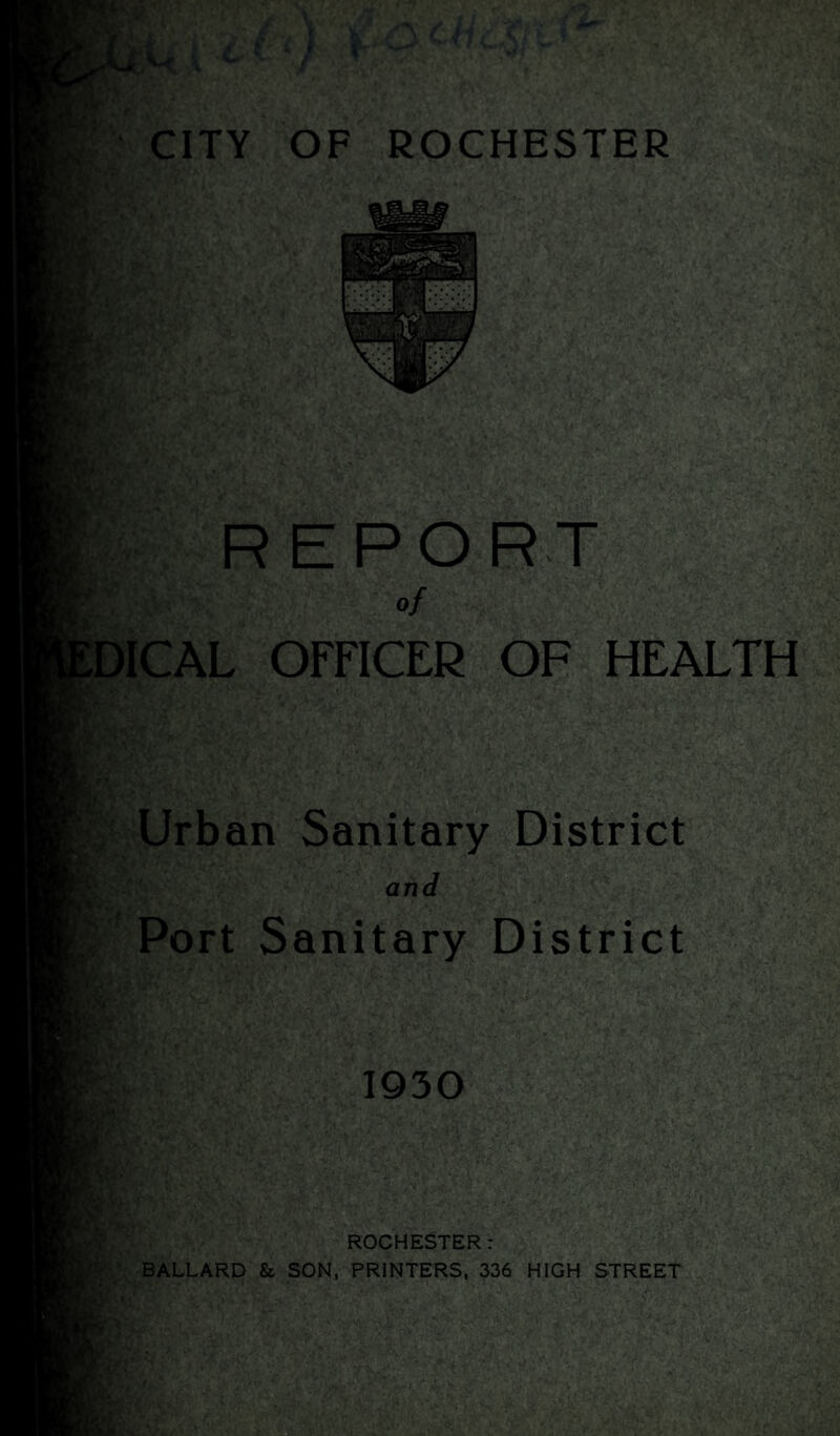 REPORT of ICAL OFFICER OF HEALTH Urban Sanitary District and Port Sanitary District 1930 ROCHESTER: BALLARD & SON, PRINTERS, 336 HIGH STREET