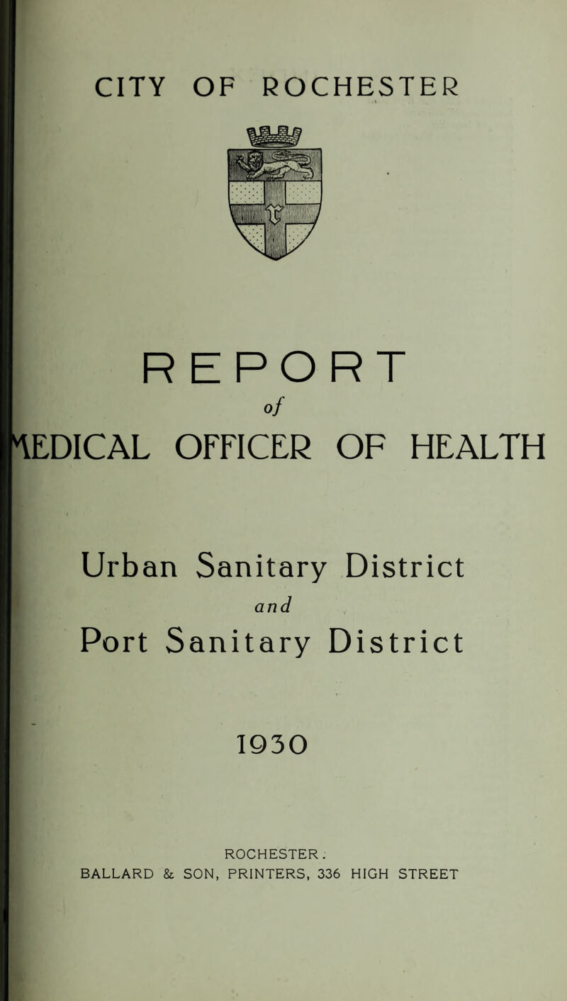 REPORT of EDICAL OFFICER OF HEALTH Urban Sanitary District and Port Sanitary District 1930 ROCHESTER. BALLARD & SON, PRINTERS, 336 HIGH STREET