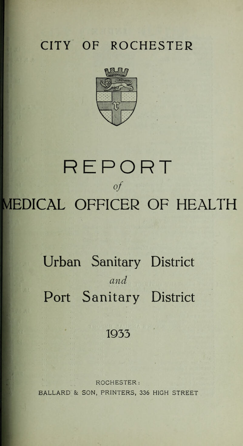 REPORT I 0jf ViEDICAL OFFICER OF HEALTH Urban Sanitary District and Port Sanitary District 1933 ROCHESTER: BALLARD & SON, PRINTERS, 336 HIGH STREET