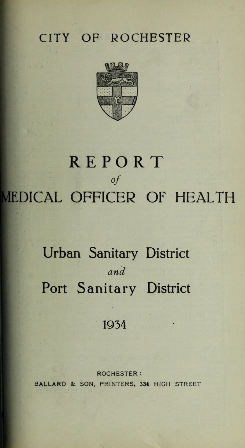 REPORT of EDICAL OFFICER OF HEALTH Urban Sanitary District and Port Sanitary District 1934 ROCHESTER: BALLARD & SON, PRINTERS, 336 HIGH STREET