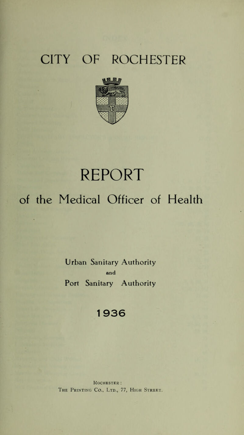 REPORT of the Medical Officer of Health Urban Sanitary Authority and Port Sanitary Authority 1936 Rochester: The Printing Co., Ltd., 77, High Street.