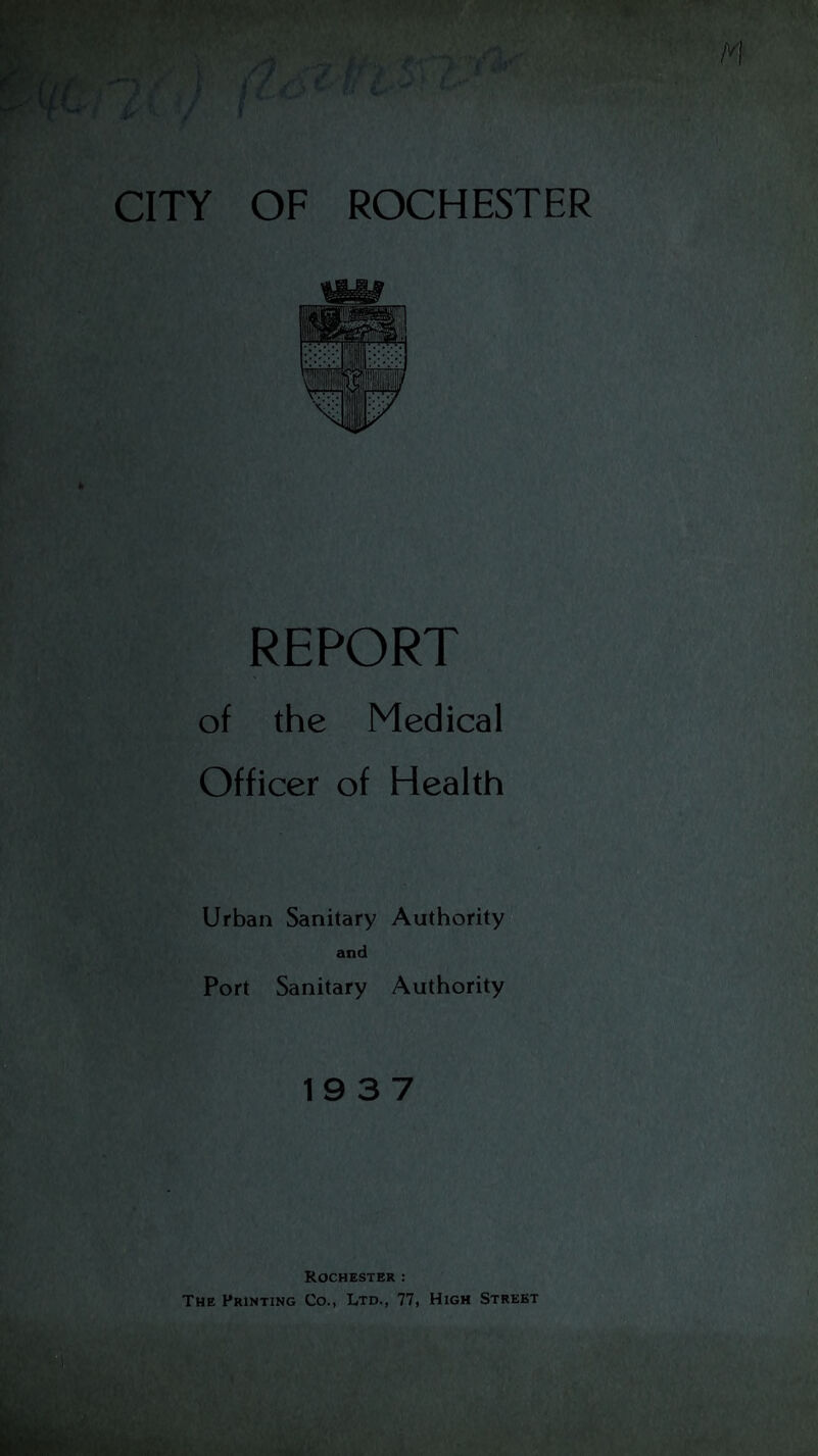 REPORT of the Medical Officer of Health Urban Sanitary Authority and Port Sanitary Authority 19 3 7 Rochester: The Printing Co., Ltd., 77, High Street