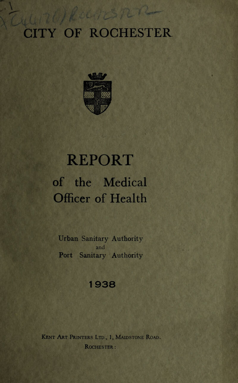 REPORT of the Medical Officer of Health Urban Sanitary Authority and Port Sanitary Authority 1938 Kent Art Printers Ltd., 1, Maidstone Road. Rochester: