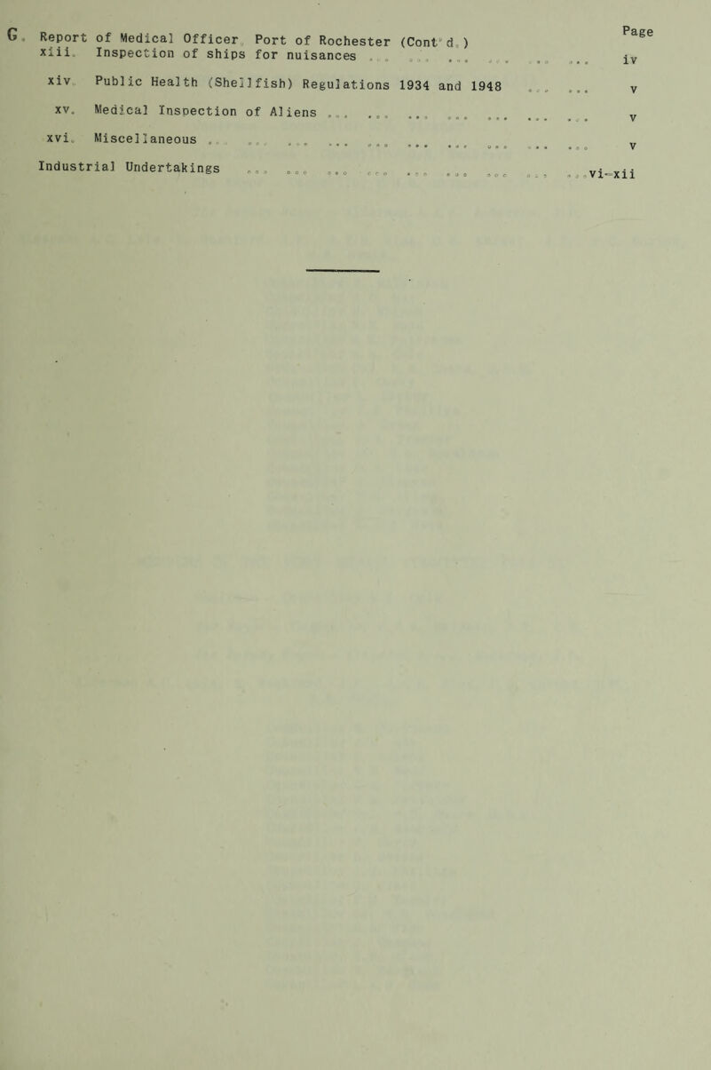 G. Report of Medical Officer Port of Rochester (Conf d ) xiii. Inspection of ships for nuisances xiv Public Health (Shellfish) Regulations 1934 and 1948 xv. Medical Inspection of Aliens .... ... xvi. Miscellaneous . 9 ' • ,v 9 ■••• 0«»« 9 0 0 0 0 0 US Industrial Undertakings ... ... ... , Page o.. iv ... v . . V . = o V .»,vi=xii