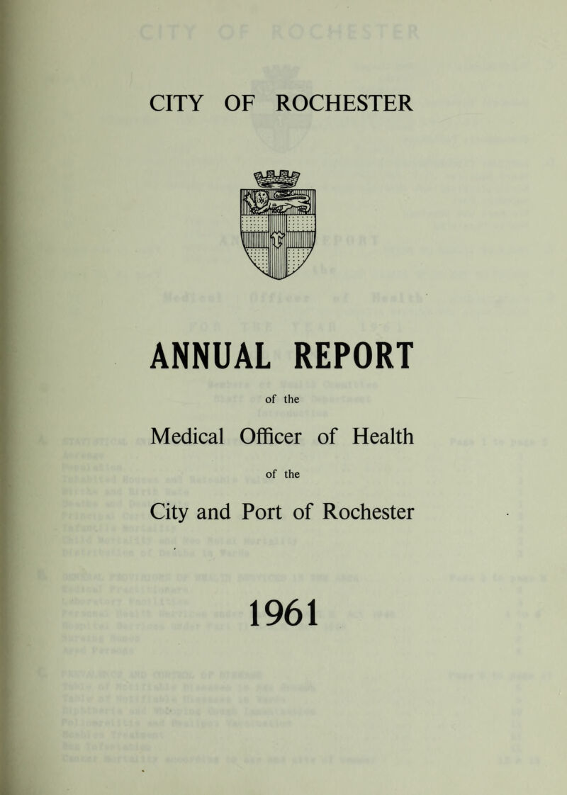 CITY OF ROCHESTER ANNUAL REPORT of the Medical Officer of Health of the City and Port of Rochester 1961