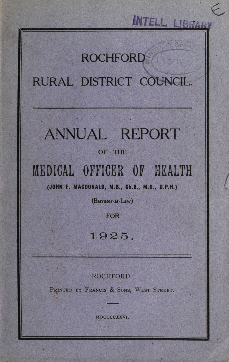 ROCHFORD RURAL DISTRICT Annual report OF THE ME&ICAL OFFICER OF HEALTH ' • .'s (JOHN F. MACDONALD, M.B., Ch.B., M.O., O.P.H.) (Barrister-at-Law) FOR 1 9S5 ROCHFORD: Printed by Francis & Sons, West Street. MDCCCCXXVL
