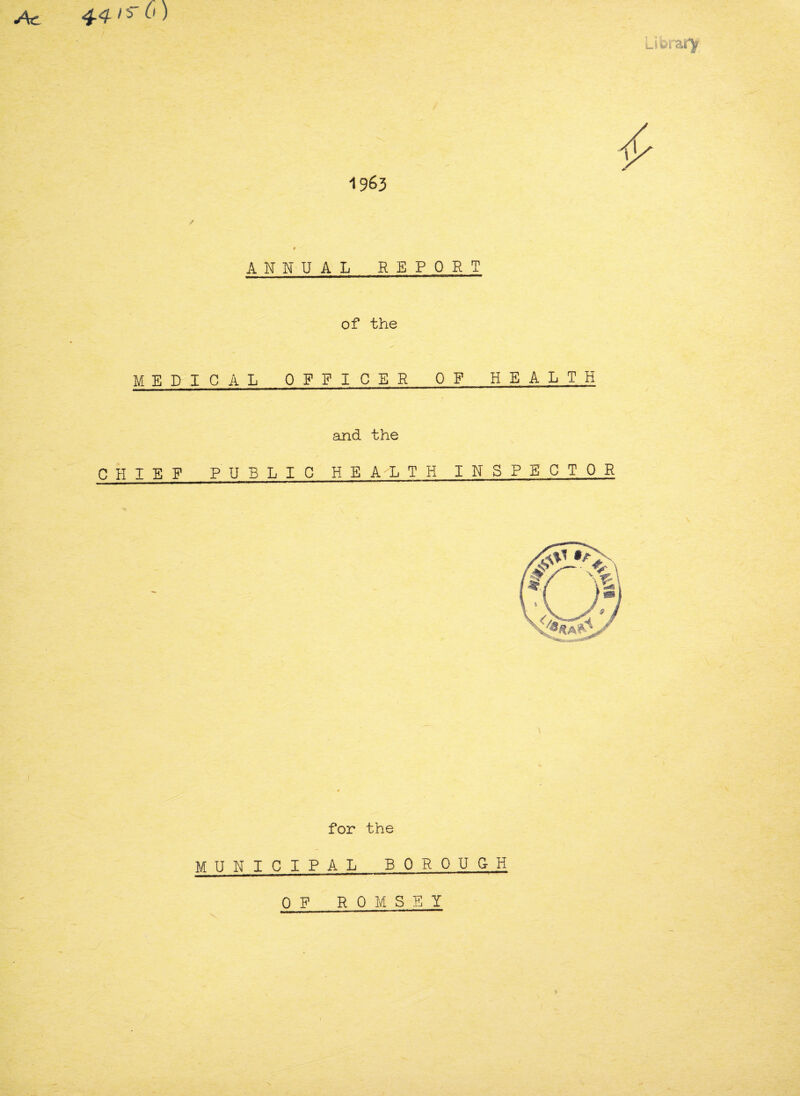 Ac 44-is-O) Lieraty 1963 / t A RNUAL REPORT of the MEDICAL OFFICER OF HEALTH and the CHIEF PUBL I C HE A L TH INSPECTOR for the MUNICIPAL borough OP ROMSEI X