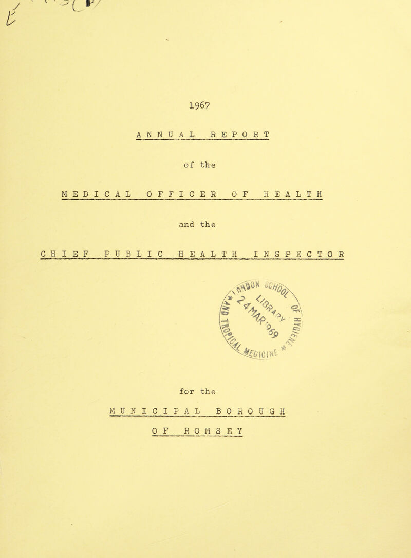 I 1967 A N N U A L REPORT of the MEDICAL OFFICER OF HEALTH and the CHIEF PUBLIC HEALTH INSPECTOR for the MUNICIPAL BOROUGH OF R 0 M S E Y