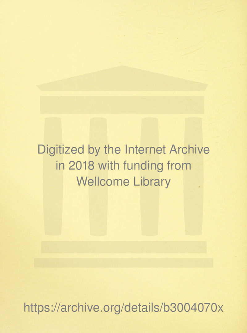 Digitized by the Internet Archive in 2018 with funding from Wellcome Library https ://arch ive .org/detai Is/b3004070x