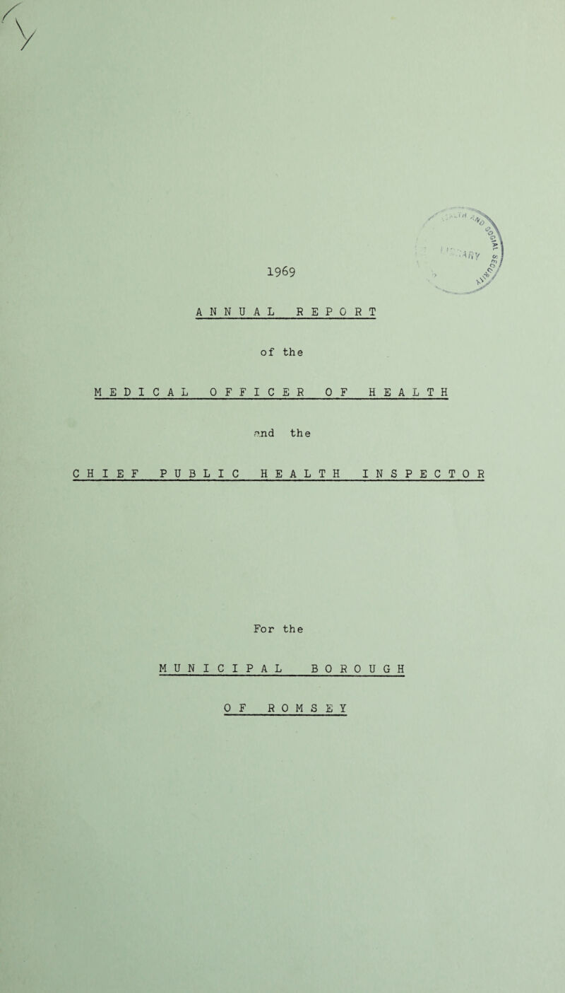 1969 ANNUAL REPORT of the MEDICAL OFFICER OF HEALTH r^-nd the CHIEF PUBLIC HEALTH INSPECTOR For the MUNICIPAL BOROUGH OF ROMSEY