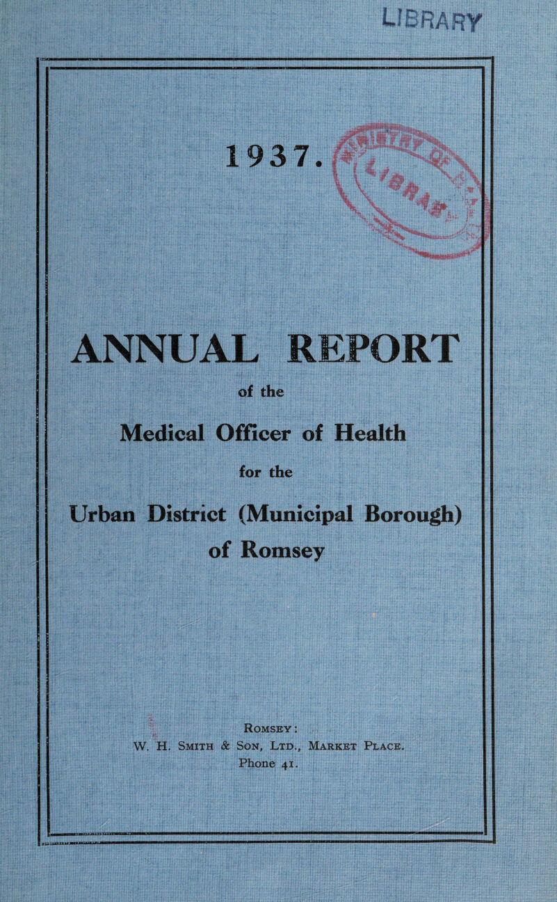 1937 % W ANNUAL REPORT of the Medical Officer of Health for the Urban District (Municipal Borough) of Romsey Romsey: W. H. Smith & Son, Ltd., Market Place. Phone 41. § miu