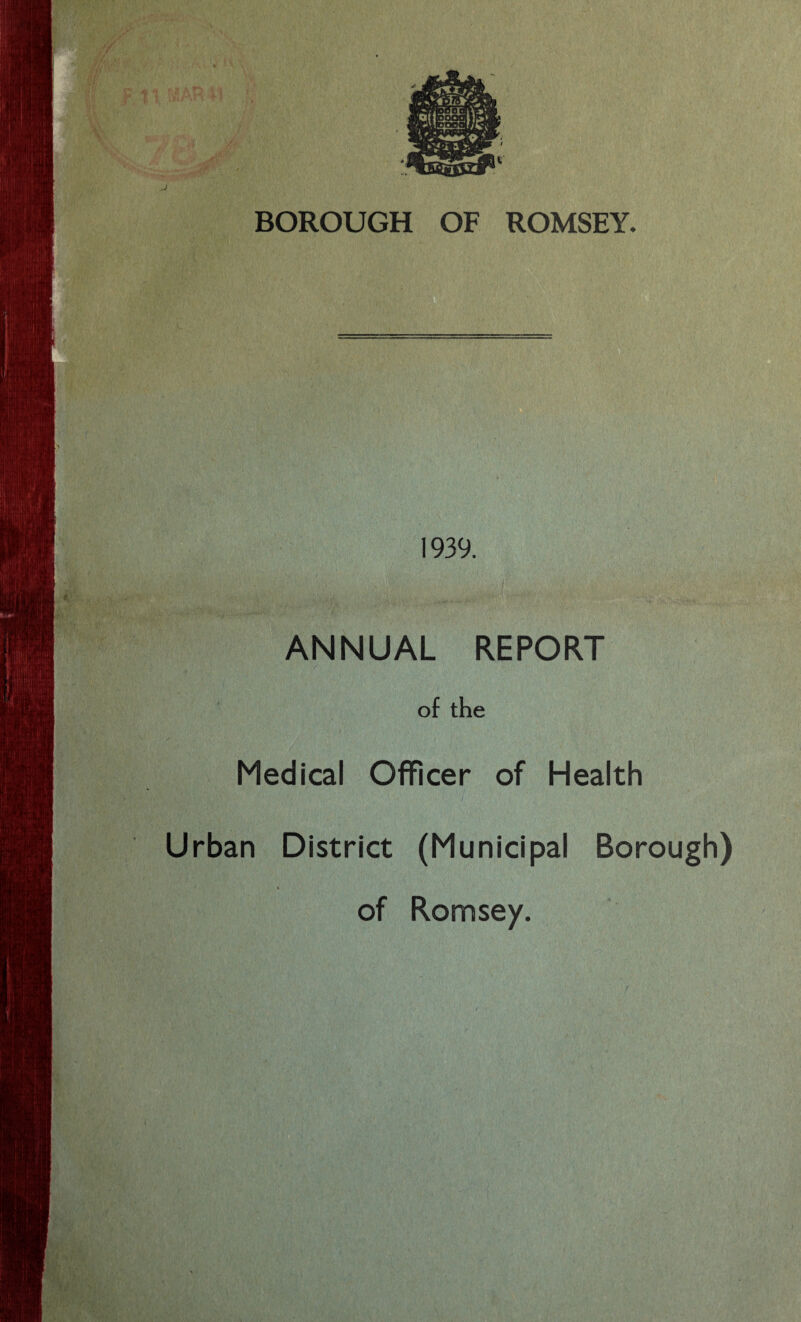 BOROUGH OF ROMSEY. 1939. ANNUAL REPORT of the Medical Officer of Health Urban District (Municipal Borough) of Romsey.