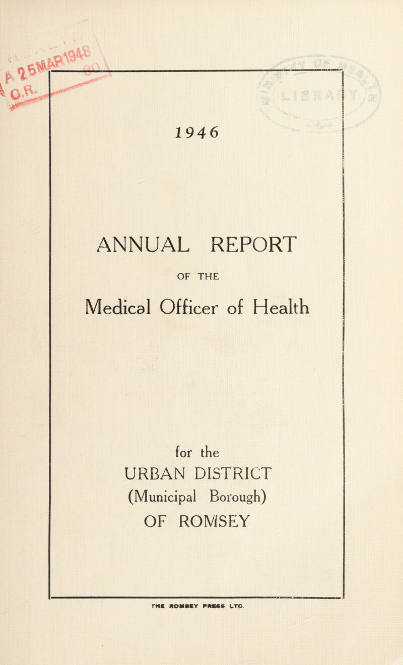 1946 ANNUAL REPORT OF THE Medical Officer of Health for the URBAN DISTRICT (Municipal Borough) OF ROMSEY nil ItOMSKY PMM LTD.
