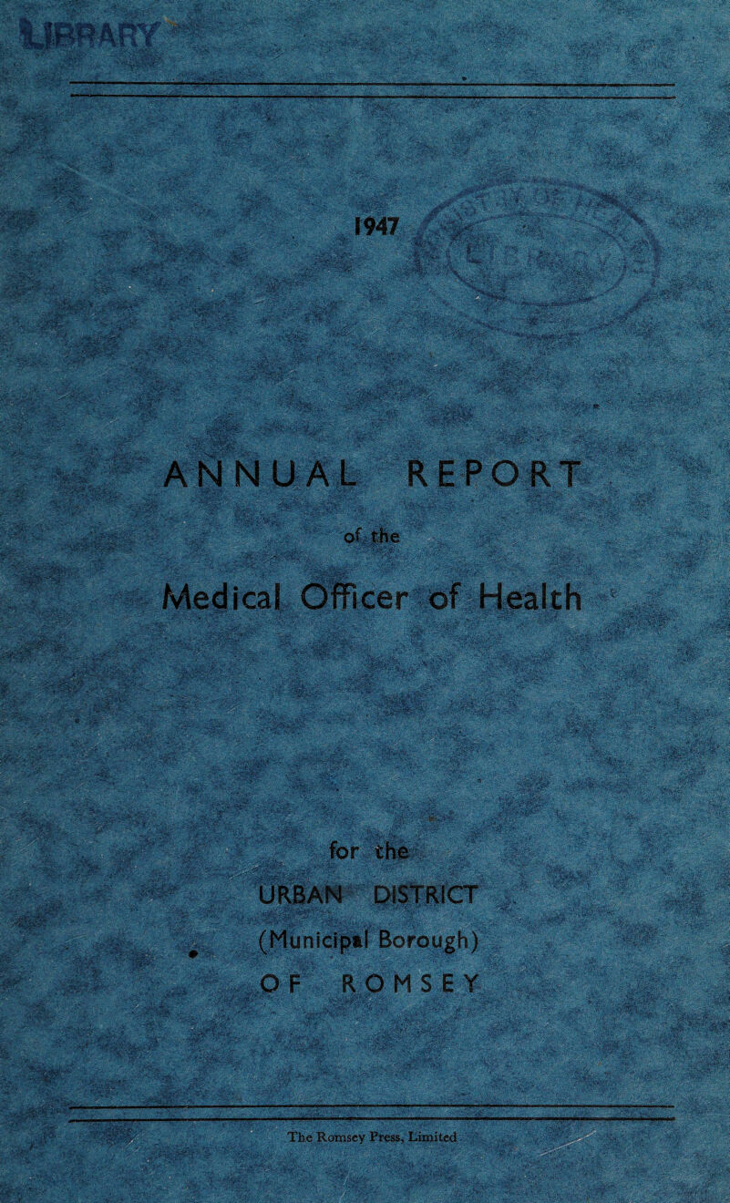 1947 1;.'|'JS^«: V • C .%..'■ -' -V; Isal® ANNUAL REPORT of the ■^gr^W. Medical Officer of Health umlm m $ ': 'litJfpif -''-,v. . V ■ MS V; W&*\ for the URBAN DISTRICT (Municipal Borough) OF ROMSEY ma&* sg* t' rii’M&S?' The Romsey Press, Limited al