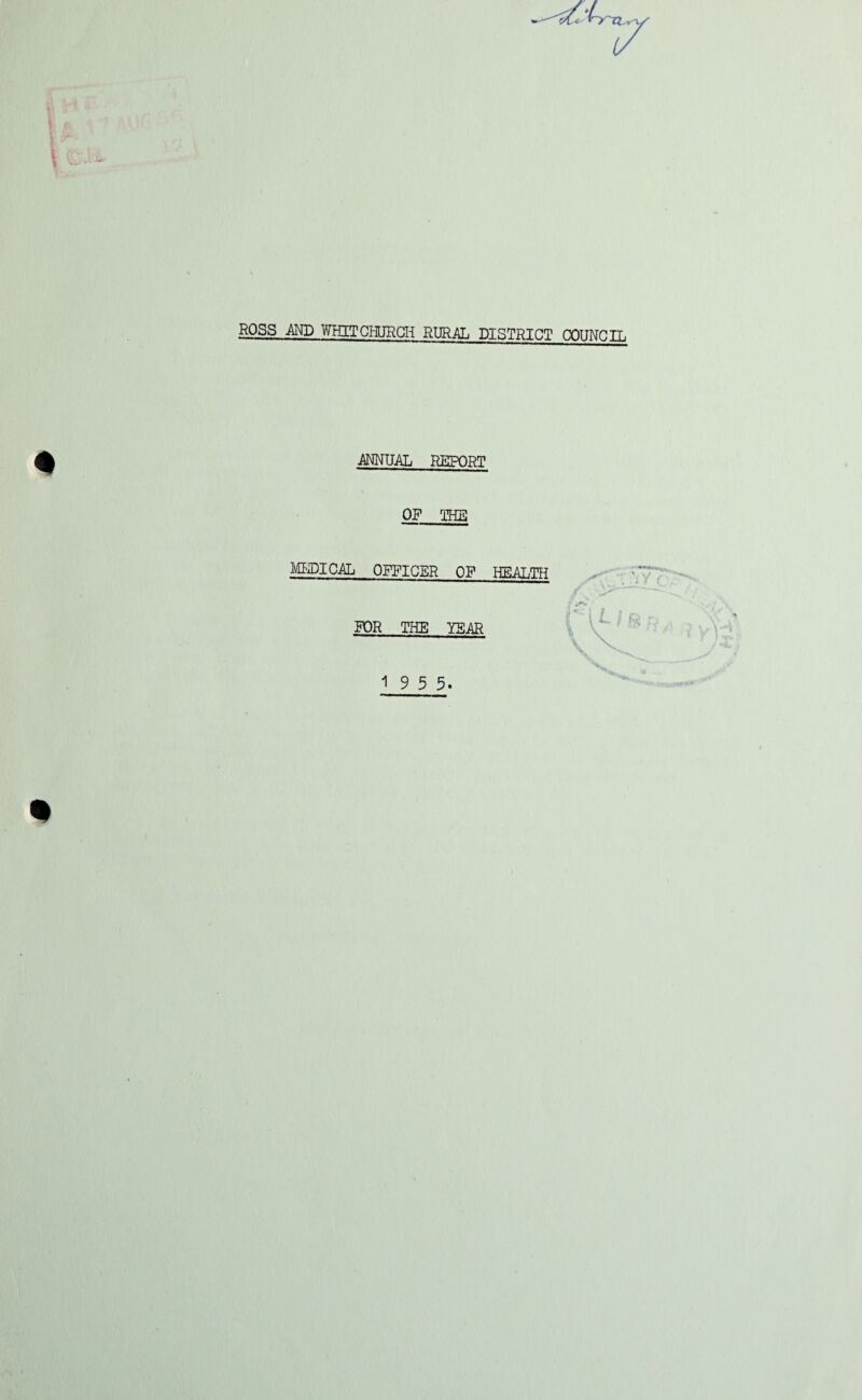 ROSS AND WHIT CHURCH RURAL DISTRICT COUNCIL ■ANNUAL REPORT OP THE MEDICAL OFFICER OP HEALTH FOR THE TEAR 19 5 5.