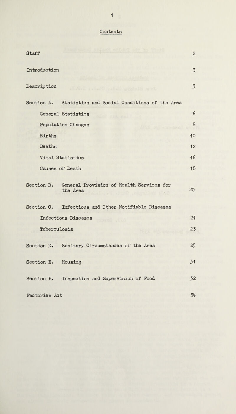 Contents Staff • 2 Introduction 3 Description 3 Section A. Statistics and Social Conditions of the Area General Statistics 6 Population Changes 8 Births 10 Deaths 12 Vital Statistics 16 Causes of Death 18 Section B. General Provision of Health Services for the Area 20 Section C. Infectious and Other Notifiable Diseases Infectious Diseases 21 Tuberculosis 23 Section D* Sanitary Circumstances of the Area 23 Section E. Housing 31 Section F. Inspection and Supervision of Food 32 y+ Factories Act