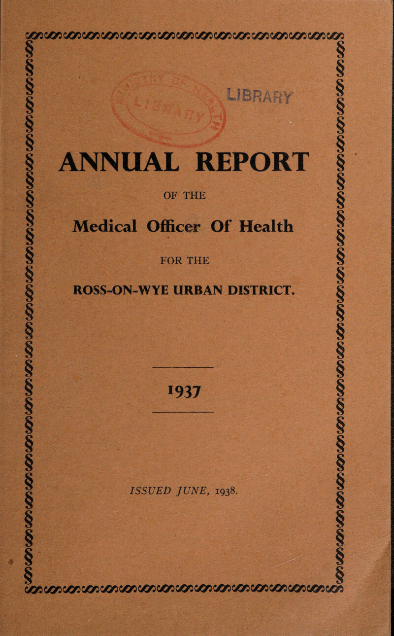 rjonctttMa&c&)VGnvonc0»c03iu&ivor)<&)QGn<&icacc&ic0} 1 § IsJ £ kIP^ vrsi r i UAL REPORT OF THE Medical Officer Of Health FOR THE ROSS-ON-WYE URBAN DISTRICT. ISSUED JUNE, 1938. C^C^C6ftC^^&&^Ctt&&&&C£4C^C6ftCa3C03C6ftC03C09eaCiC6ftC0»C£’9O0OC6CC6C>C£3C6CC6O:03