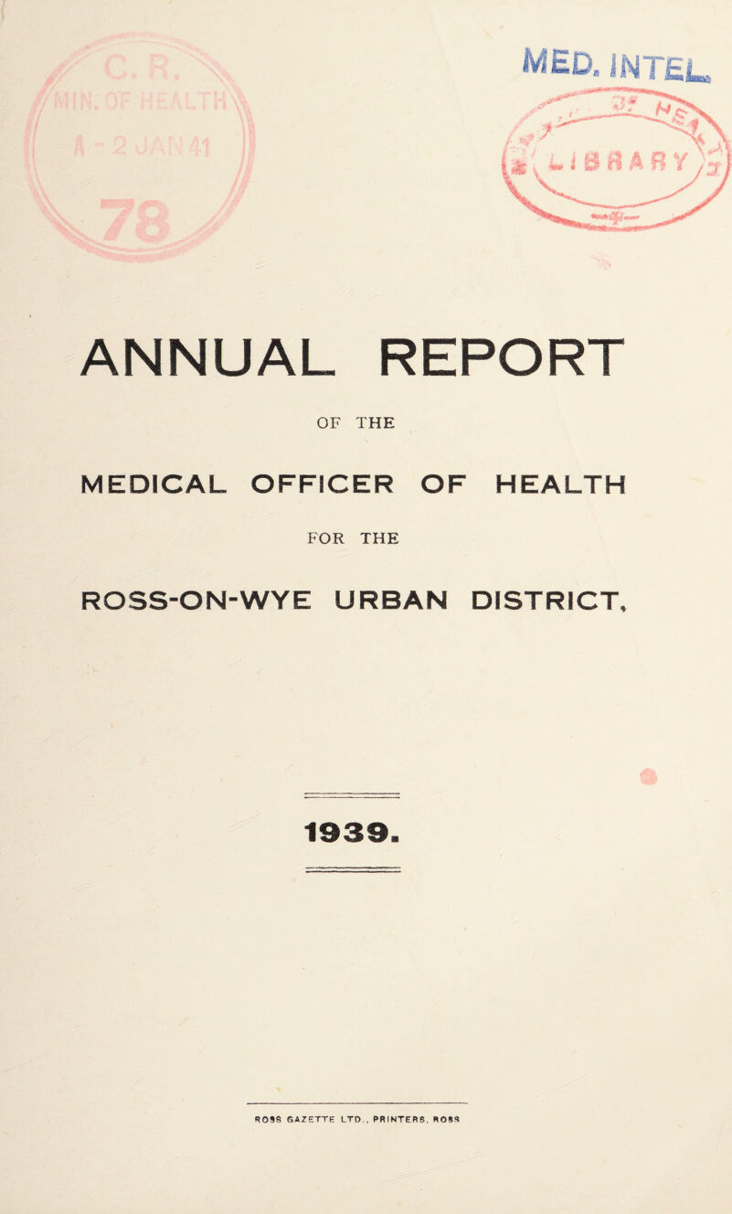 MED, mTEL, ANNUAL REPORT OF THE MEDICAL OFFICER OF HEALTH FOR THE ROSS-ON-WYE URBAN DISTRICT, 1939. ROSS GAZETTE LTD,, PRINTERS, ROSS