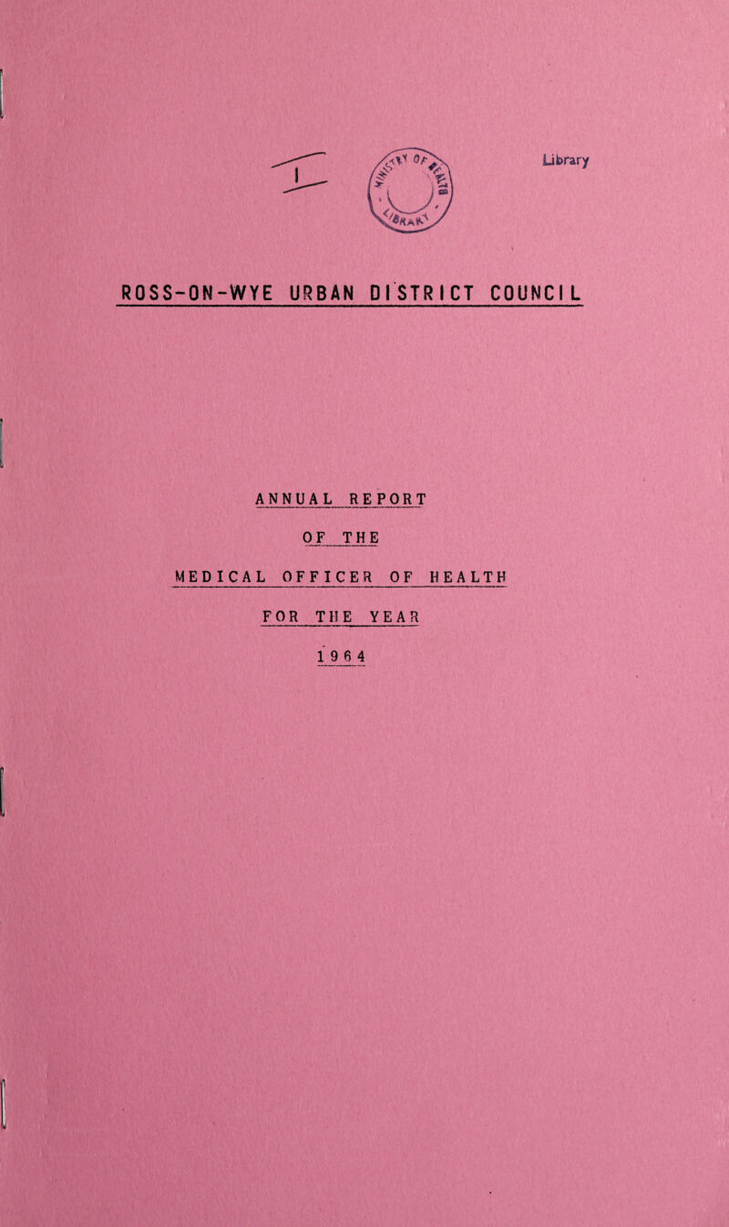 Library ROSS-ON-WYE URBAN DISTRICT COUNCIL ANNUAL REPORT OF THE MEPICAL OFFICER OF HEALTH FOR THE YEAR 19 6 4