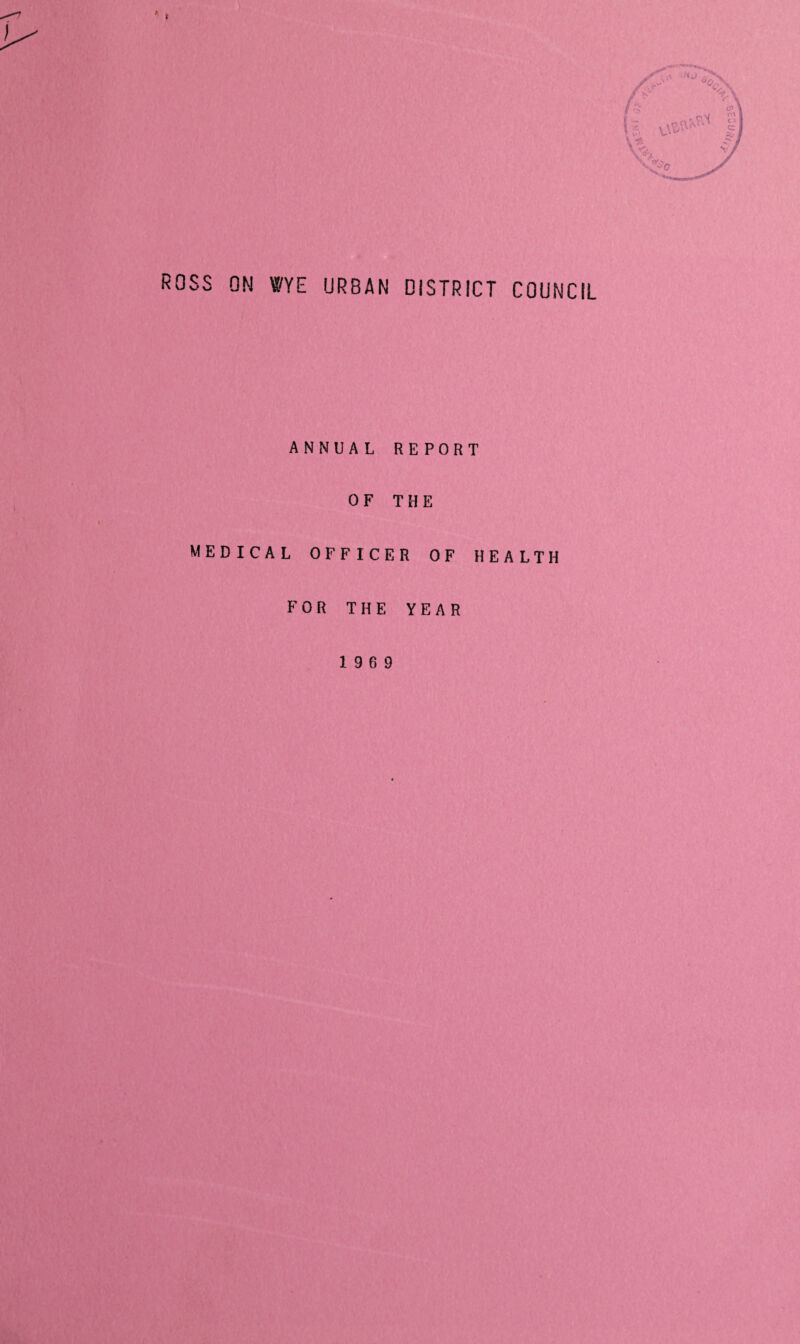 ROSS ON WYE URBAN DISTRICT COUNCIL ANNUAL REPORT OF THE MEDICAL OFFICER OF HEALTH FOR THE YEAR 19 6 9