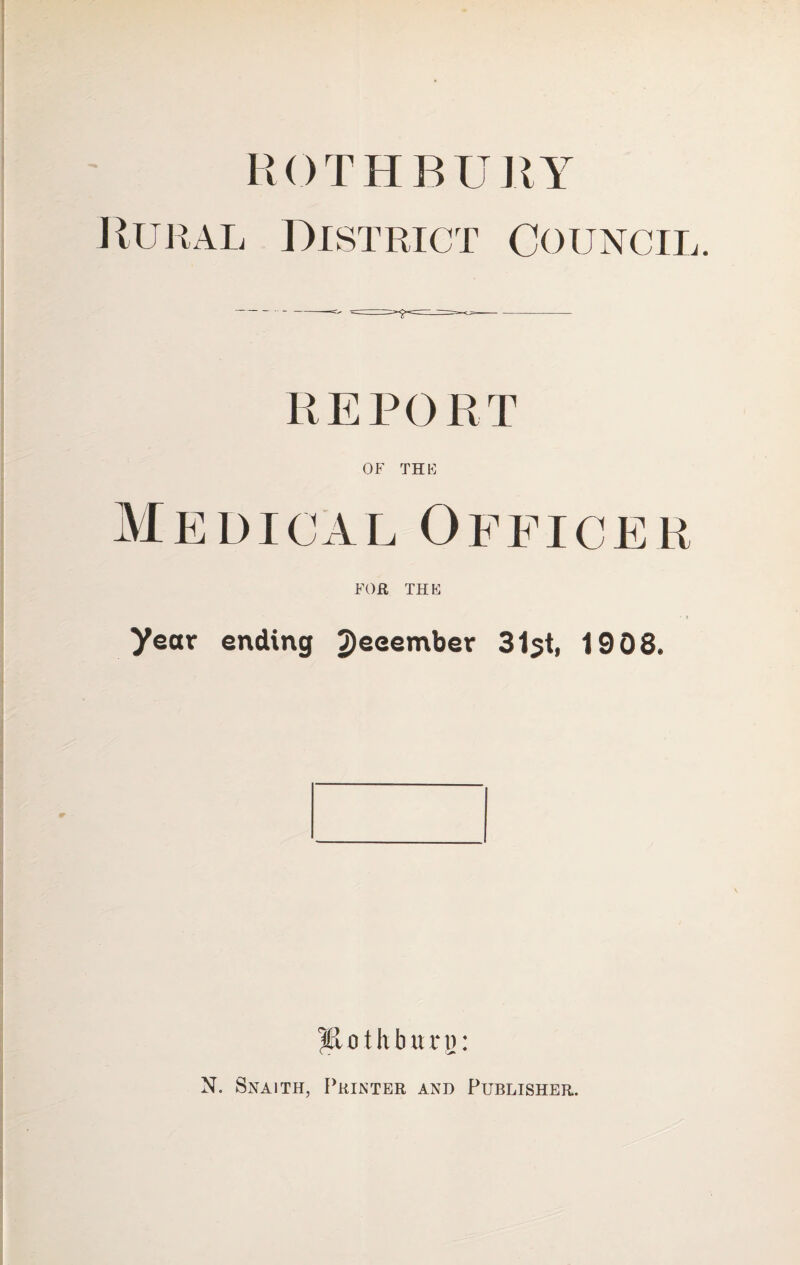 ROTHBUUY JlujiAL District Council. OF THE Medical Officer FOR THE year ending 2)eeember 31st, 1908. yiotlibiuii: N. Snaith, Printer and Publisher.