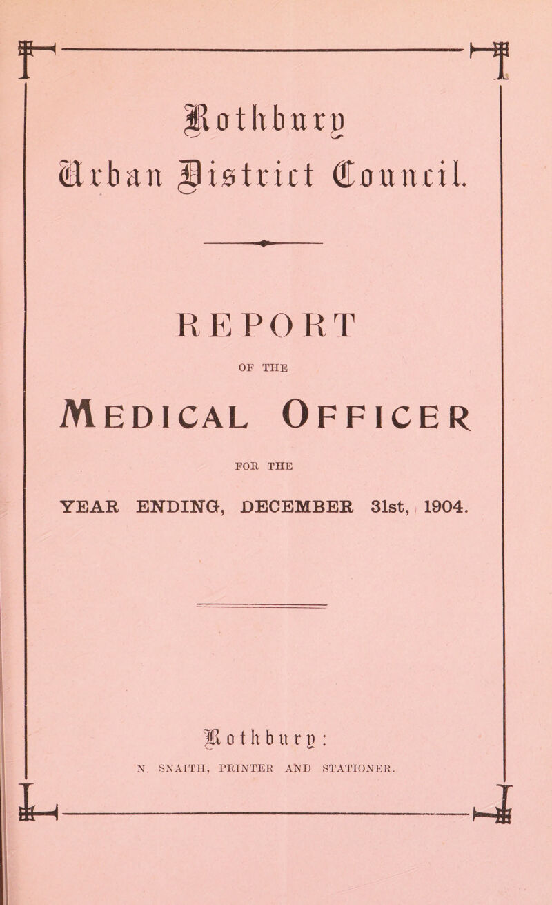 r.i Erban Bistrut Council. REPORT OF THE Medical Officer FOR THE YEAR ENDING, DECEMBER 31st,, 1904. :, |K o t h b u r g : N. SNAITH, PRINTER AND STATIONER.