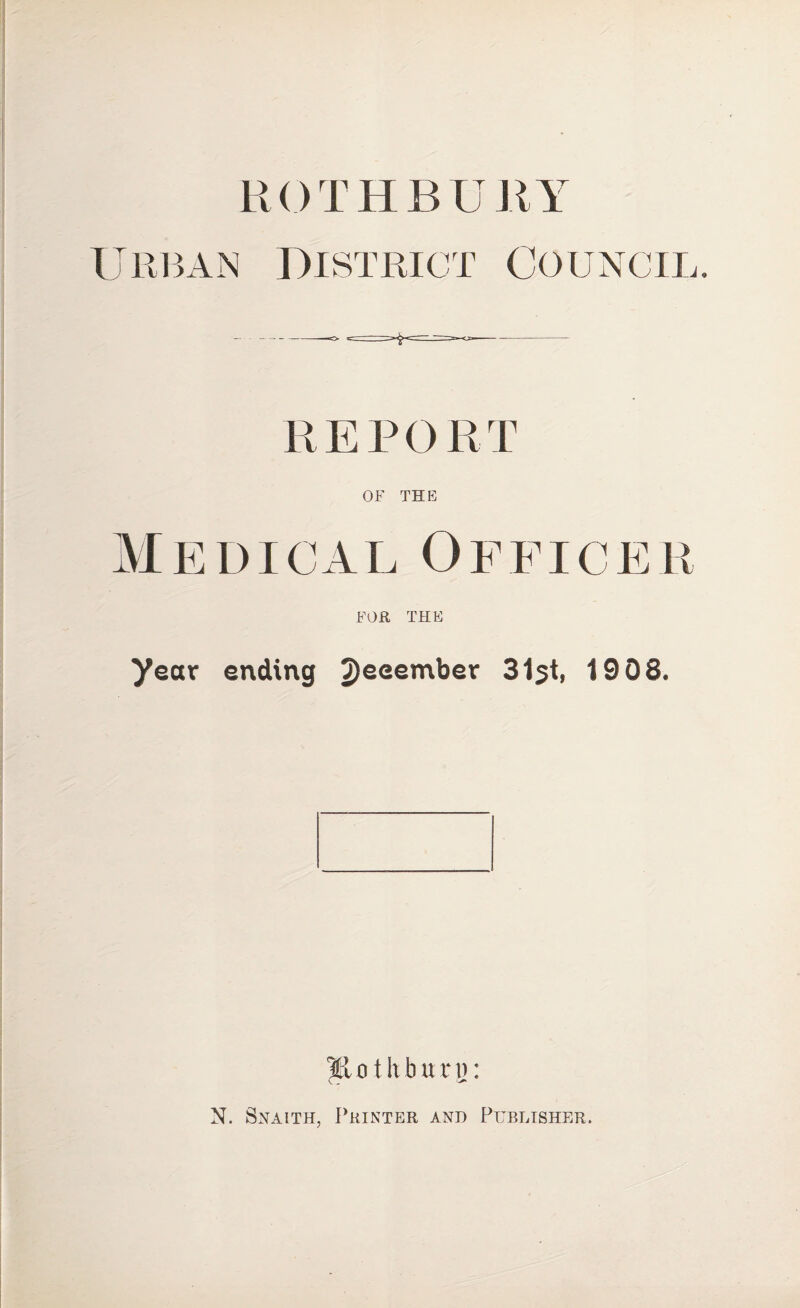 ROTHBURY Urban District Council R E P O R T OF THE Medical Office! FOR THE year ending 2)eeem^er 31st, 1908. Hotliburn: C ^ o N. Snaith, Printer and Publisher.