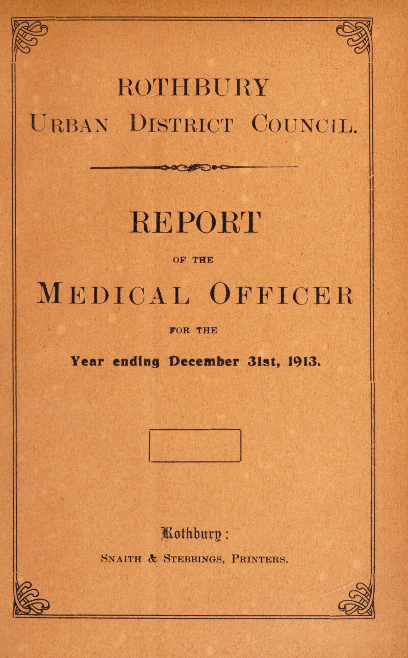 ROTHBUUY U RB AN DlST RICT Co U NC i L. REPORT OF THE Medical Officer FOR THE Year ending December 31st, 1913. ^othburg: Snaith & Stebbings, Printers.
