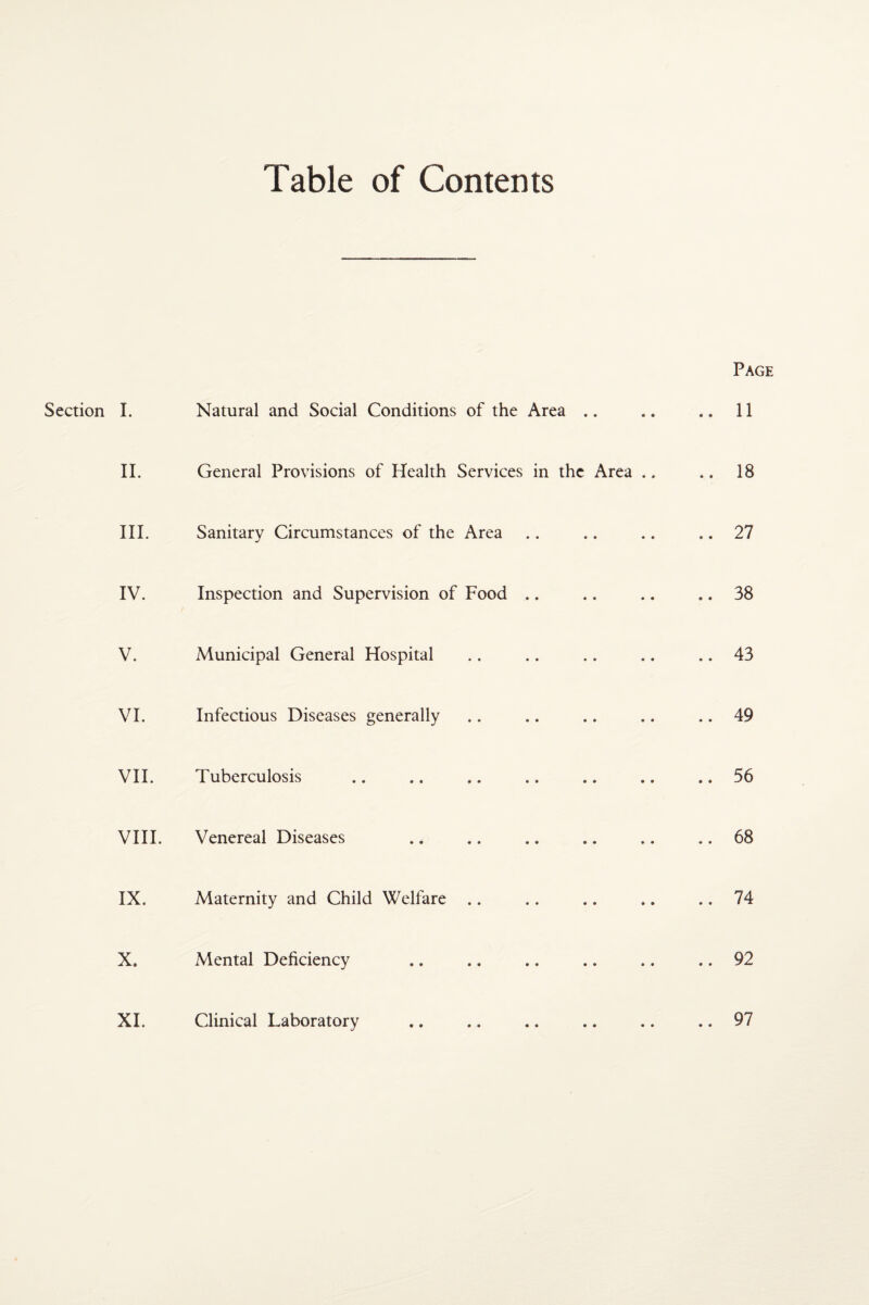 Table of Contents Section Page I. Natural and Social Conditions of the Area .. .. 11 II. General Provisions of Health Services in the Area .. .. 18 III. Sanitary Circumstances of the Area .. 27 IV. Inspection and Supervision of Food .. .. 38 V. Municipal General Hospital .. 43 VI. Infectious Diseases generally .. 49 VII. Tuberculosis .. 56 VIII. Venereal Diseases .. 68 IX. Maternity and Child Welfare .. .. 74 X. Mental Deficiency .. 92 XL Clinical Laboratory .. 97