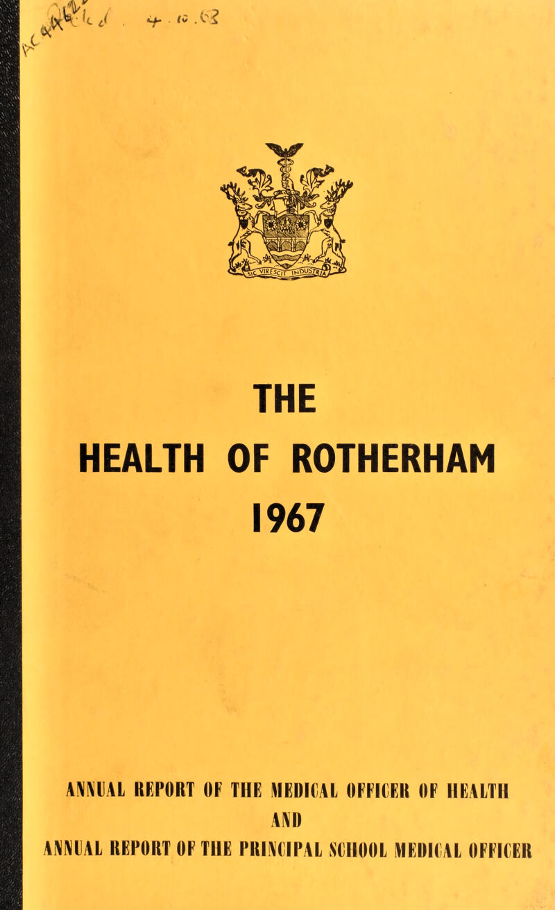 THE HEALTH OF ROTHERHAM 1967 ANNUAL REPORT OF THE MEDICAL OFFICER OF IIRALTH AND ANNUAL REPORT OF THR PRINUIPAL SCHOOL MEDICAL OFFICER