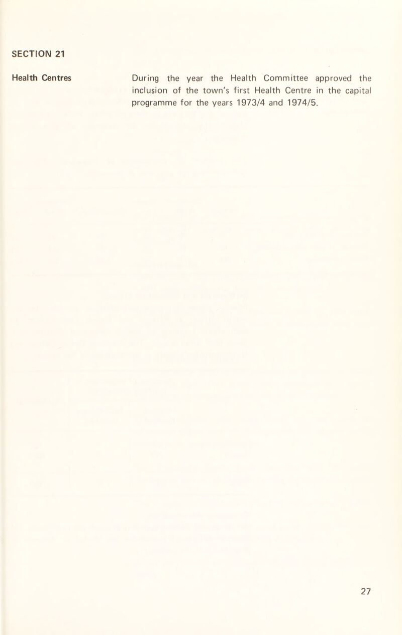 Health Centres During the year the Health Committee approved the inclusion of the town's first Health Centre in the capital programme for the years 1973/4 and 1974/5.