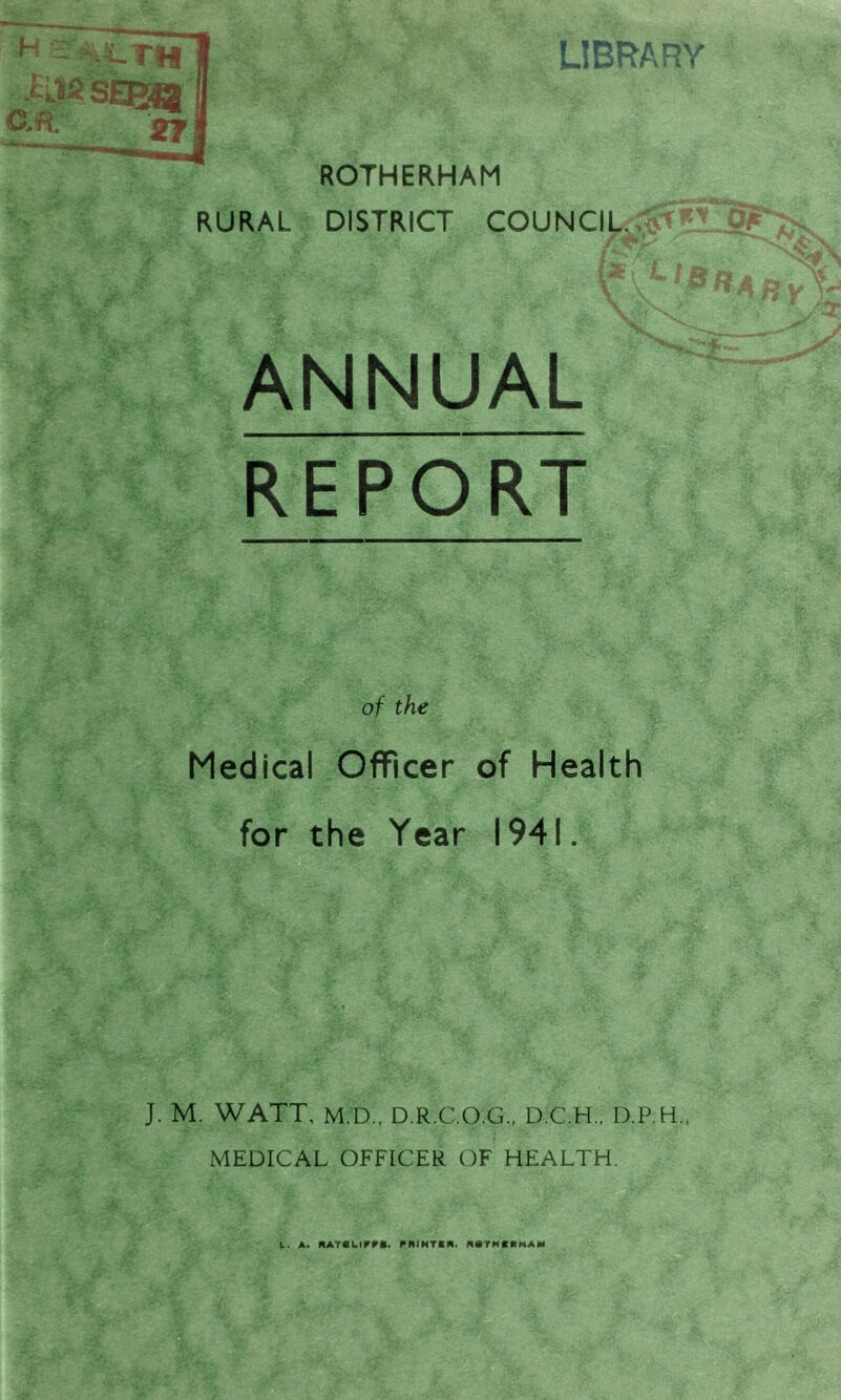 27 ROTHERHAM RURAL DISTRICT COUNCIL ANNUAL REPORT of the Medical Officer of Health for the Year 1941. J. M. WATT, M.D , D.R.C.O.G., D.C.H., D.P.H., MEDICAL OFFICER OF HEALTH.