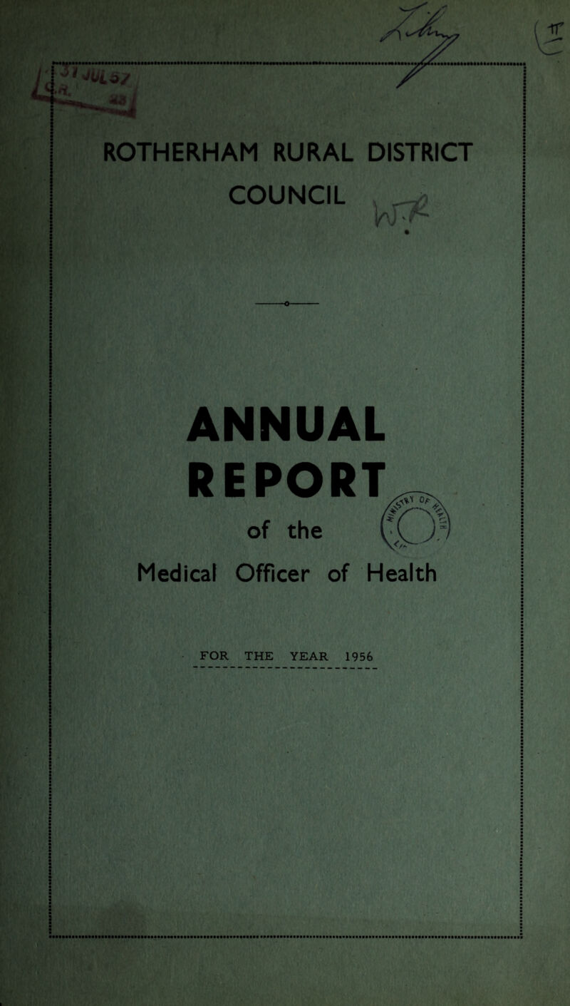 NMfl 0 ••MMMHMNmNuMiMaMMtaiiuniHaiaiMaMiiiiMti ROTHERHAM RURAL DISTRICT COUNCIL i/\ I ' ANNUAL REPORT of the Medical Officer of Health FOR THE YEAR 1956 miMi : ■ :'<■! •:■ ■Afe/Kfrv r. ■ ‘ - p y- , ' ■ - (' Vr\»