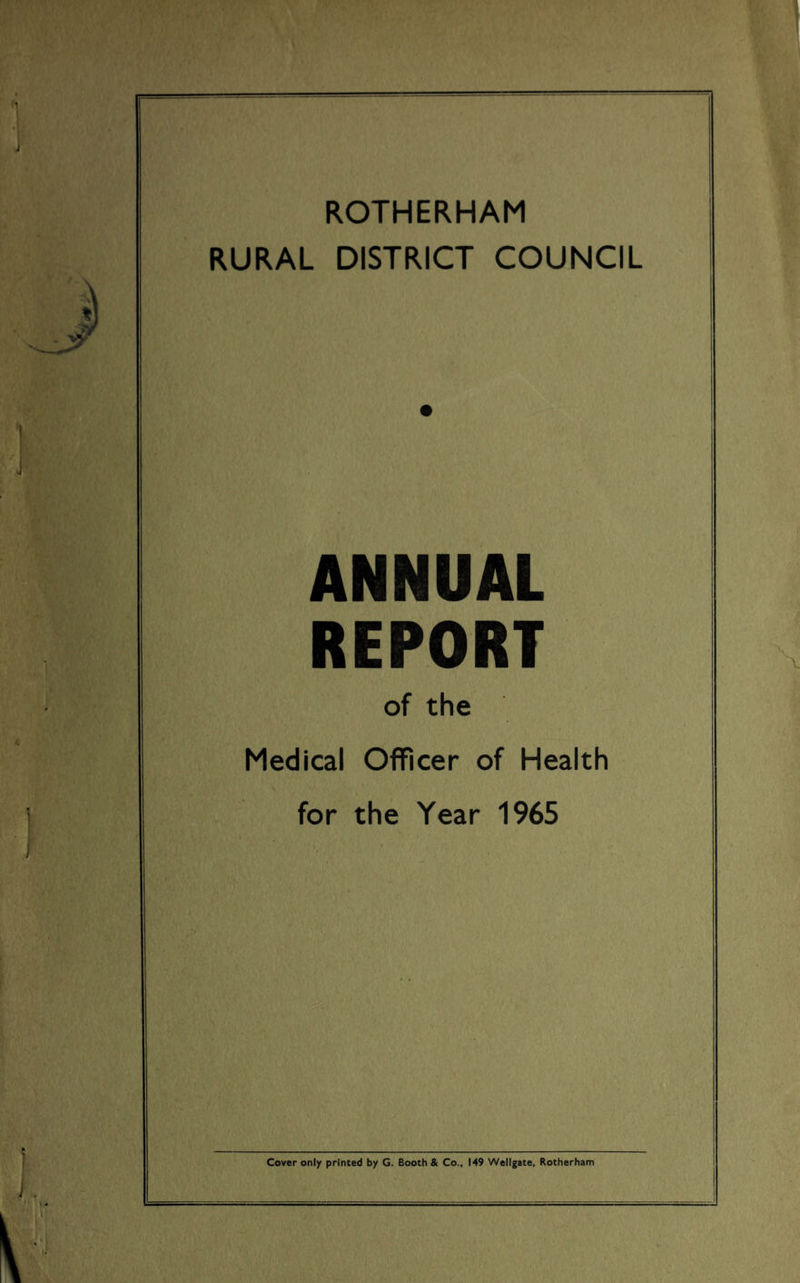 ROTHERHAM RURAL DISTRICT COUNCIL ANNUAL REPORT of the Medical Officer of Health for the Year 1965 Cover only printed by G. Booth & Co., 149 Wellgate, Rotherham