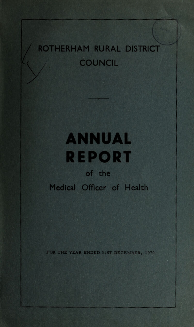 I ROTHERHAM RURAL DISTRICT COUNCIL s'* ft.* I ANNU A REPORT of the Medical Officer of Health i FOR THE YEAR ENDED 31ST DECEMBER, 1970