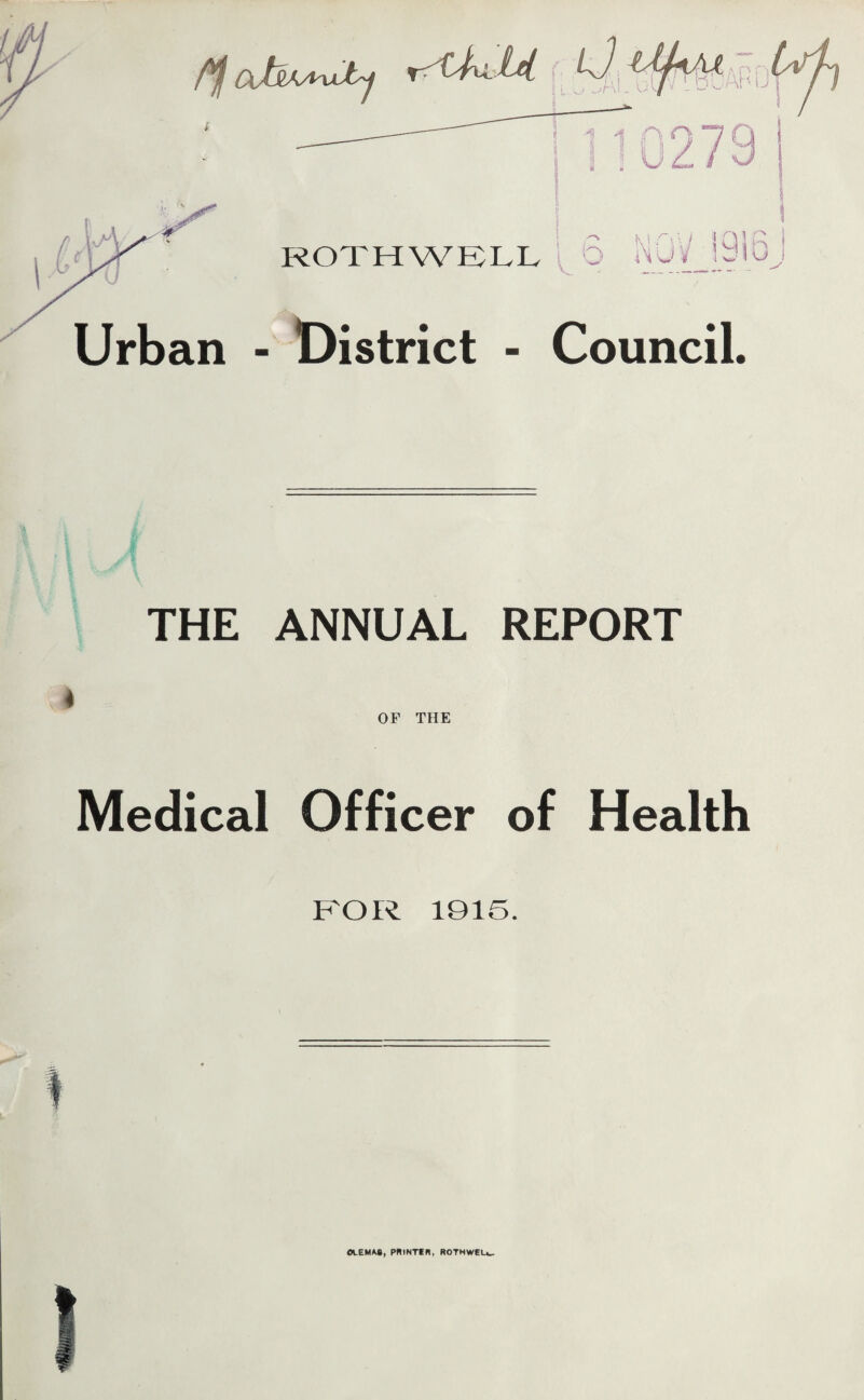 cJbtAA^xJbj lid kJ a n Ah u rothwell 6 N0;y_[9l6j Urban - District - Council. THE ANNUAL REPORT OF THE Medical Officer of Health FOR 1915. I OLEMA8t PRINTER, ROTMWEU,