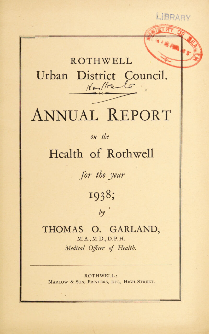 Urban District Council. Annual Report on the Health of Rothwell for the year 1938; by THOMAS O. GARLAND, M. A., M.D., D.P.H. Medical Officer of Health. ROTHWELL: Marlow & Son, Printers, etc., High Street.