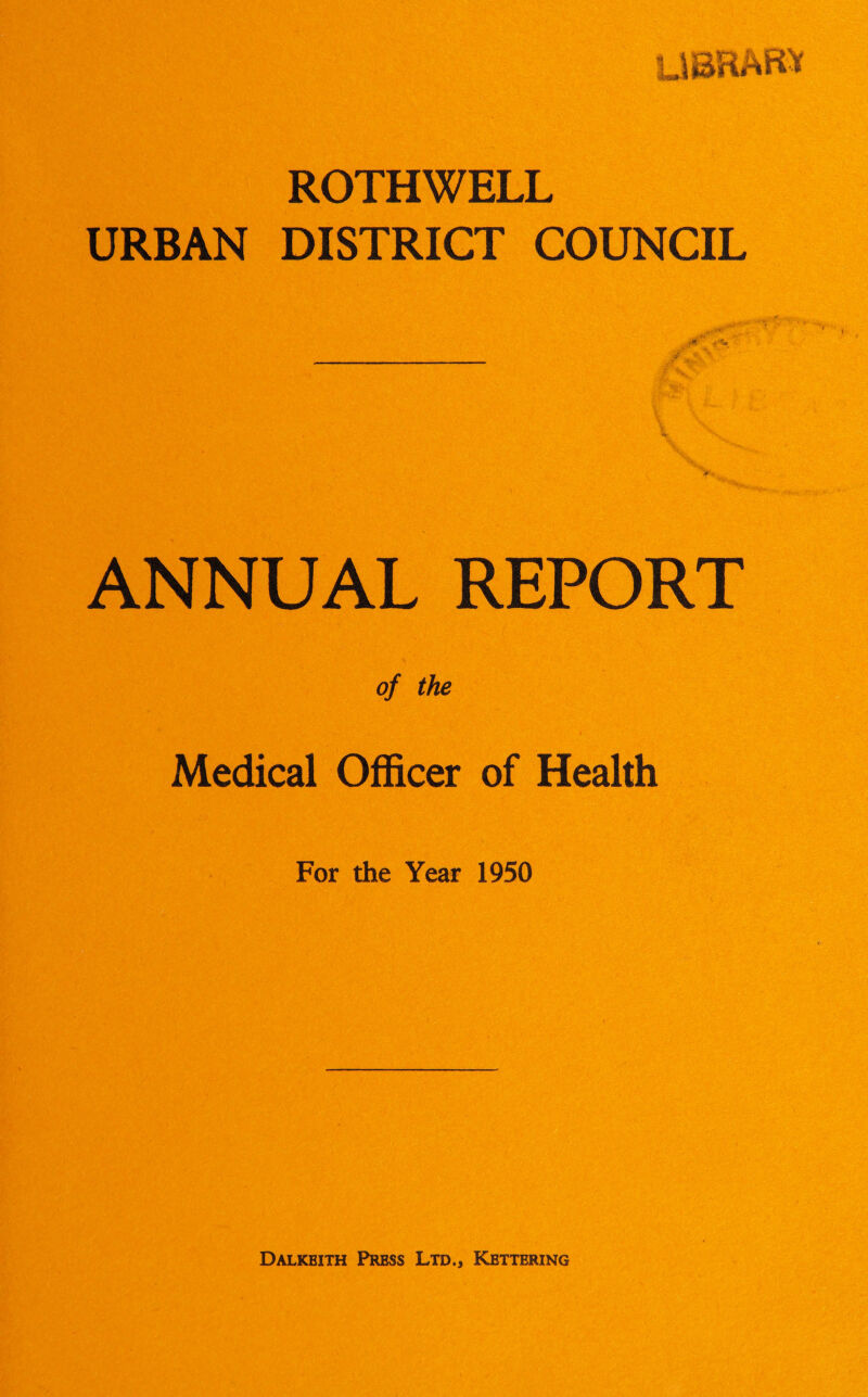 ROTHWELL URBAN DISTRICT COUNCIL ANNUAL REPORT of the Medical Officer of Health For the Year 1950 Dalkeith Press Ltd., Kettering