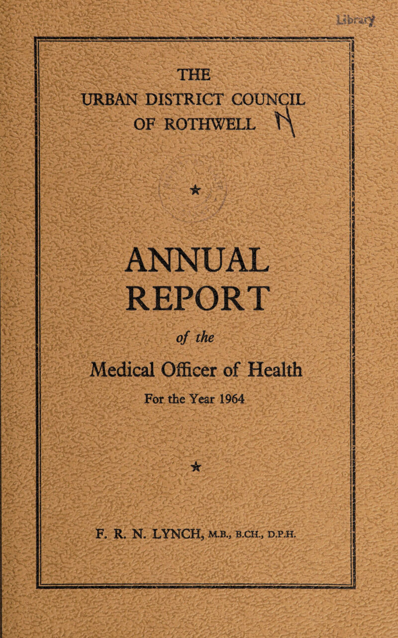 PUP THE URBAN DISTRICT COUNCIL OF ROTHWELL ANNUAL REPORT of the Medical Officer of Health For the Year 1964 F. R, N. LYNCH, m.b., b.ch., d.p.h.