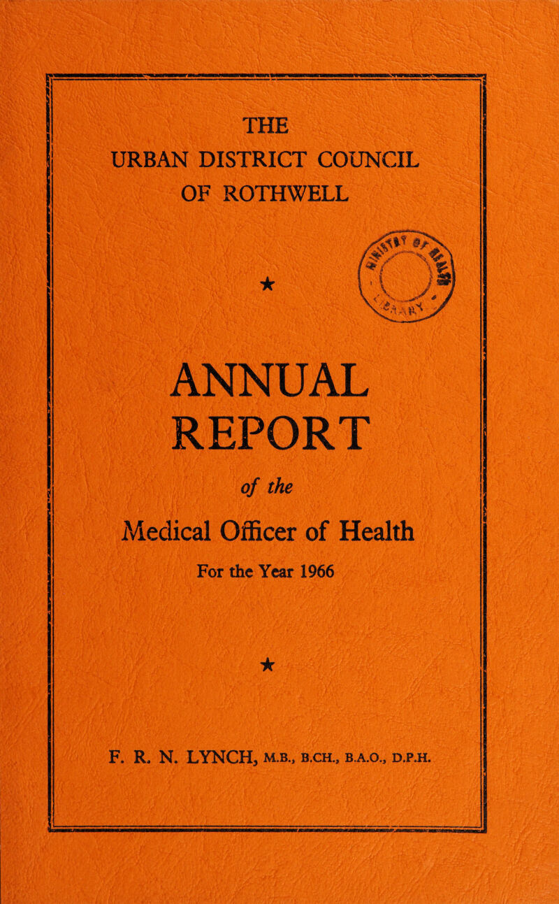 URBAN DISTRICT COUNCIL OF ROTHWELL ★ ANNUAL REPORT of the Medical Officer of Health For the Year 1966 F. R. N. LYNCH, m.b„ b.ch., b.a.o„ d.p.h.