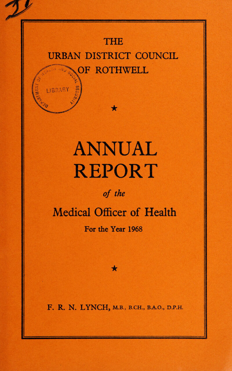 THE URBAN DISTRICT COUNCIL ROTHWELL ★ ANNUAL REPORT of the Medical Officer of Health For the Year 1968 ★ F. R. N. LYNCH, m.b„ b.ch., b.a.o„ d.p.h.