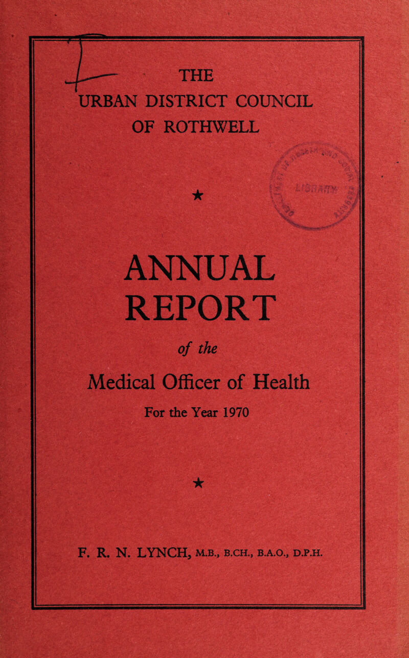 THE URBAN DISTRICT COUNCIL OF ROTHWELL ANNUAL REPORT of the Medical Officer of Health For the Year 1970 >' F. R. N. LYNCH, m.b., b.ch., b.a.o„ d.p.h.