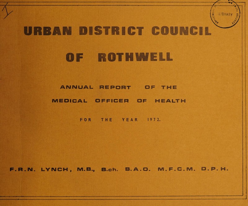 URBAN DISTRICT COUNCIL OF ROTHWELL ANNUAL REPORT OF THE MEDICAL OFFICER OF HEALTH FOR THE YEAR 197 2. . R . N. LYNCH , M.B.a B.ch. B.A.O. M.F.C.M. D.P.H