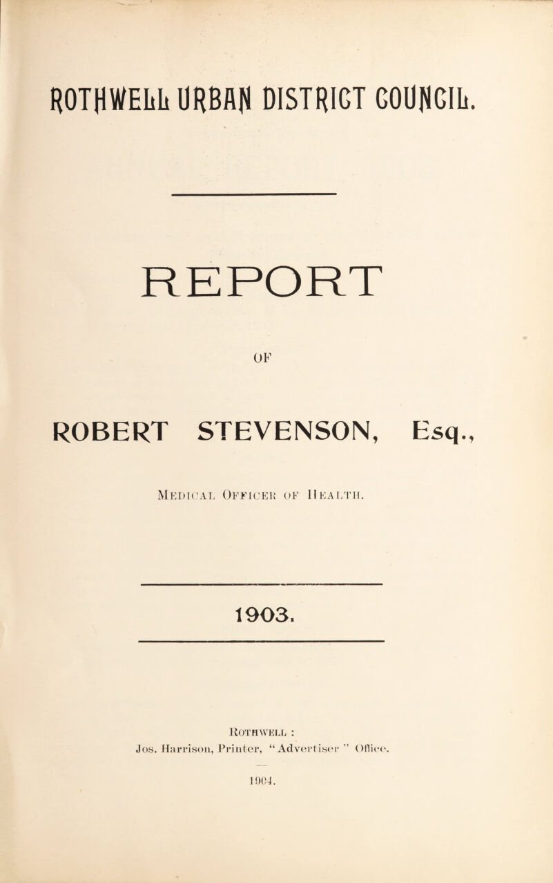 ROTHWEhh URBAN DISTRICT COUNCIL. ROBERT STEVENSON, Esq., Medical Officer of Health. 1903. Roth well : Jos. Harrison, Printer, “Advertiser ” Ofliee. 1004.