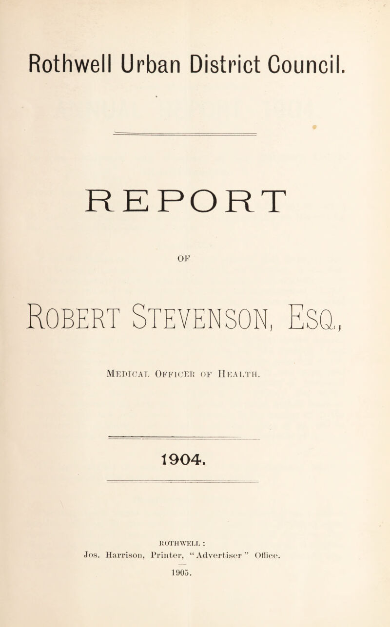 Rothwell Urban District Council. Rob REPORT OK Medical Officer of Health. 1904. ROTHWELL : Jos. Harrison, Printer, “Advertiser” Otlice. 1905.