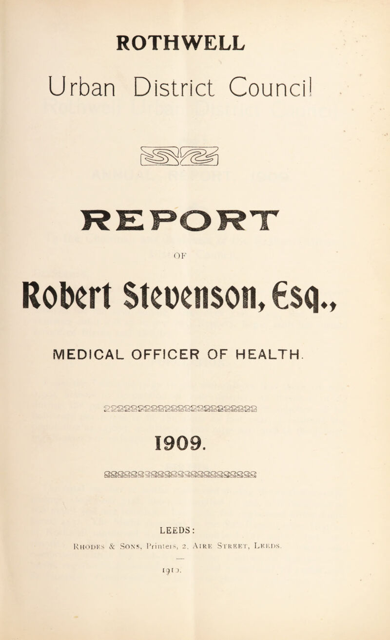 ROTHWELL Urban District Counci Robert Steoenson, €$q., MEDICAL OFFICER OF HEALTH. 1909. LEEDS: Rhodes & Sons, Printers, 2, Aire Street, Leeds. igio.