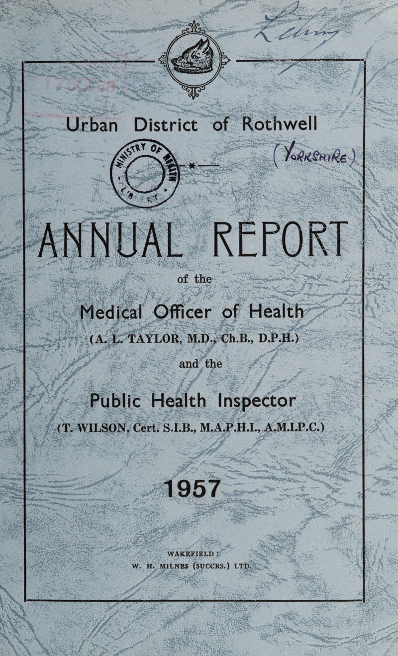 Urban District of Rothwell Medical Officer of Health (A. L. TAYLOR, M.D., Ch.B., D.P.H.) Public Health Inspector (T. WILSON, Cert. M.A.P.H.I., A.M.I.P.C.) 1957 WAKEFIELD : W. H. MILNBS (SUCCRS.) LTD