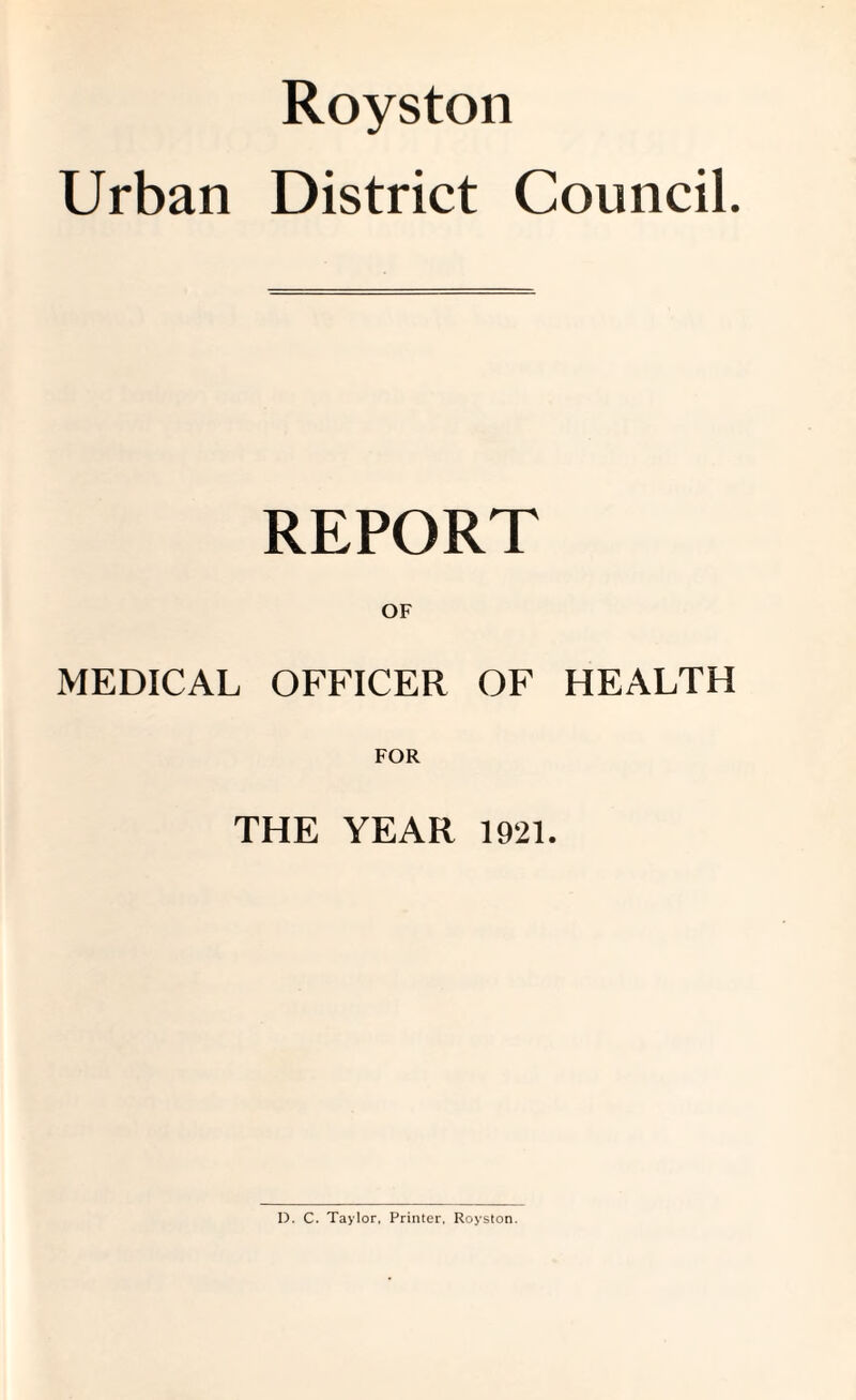 Royston Urban District Council. REPORT OF MEDICAL OFFICER OF HEALTH THE YEAR 1921. D. C. Taylor, Printer, Royston.