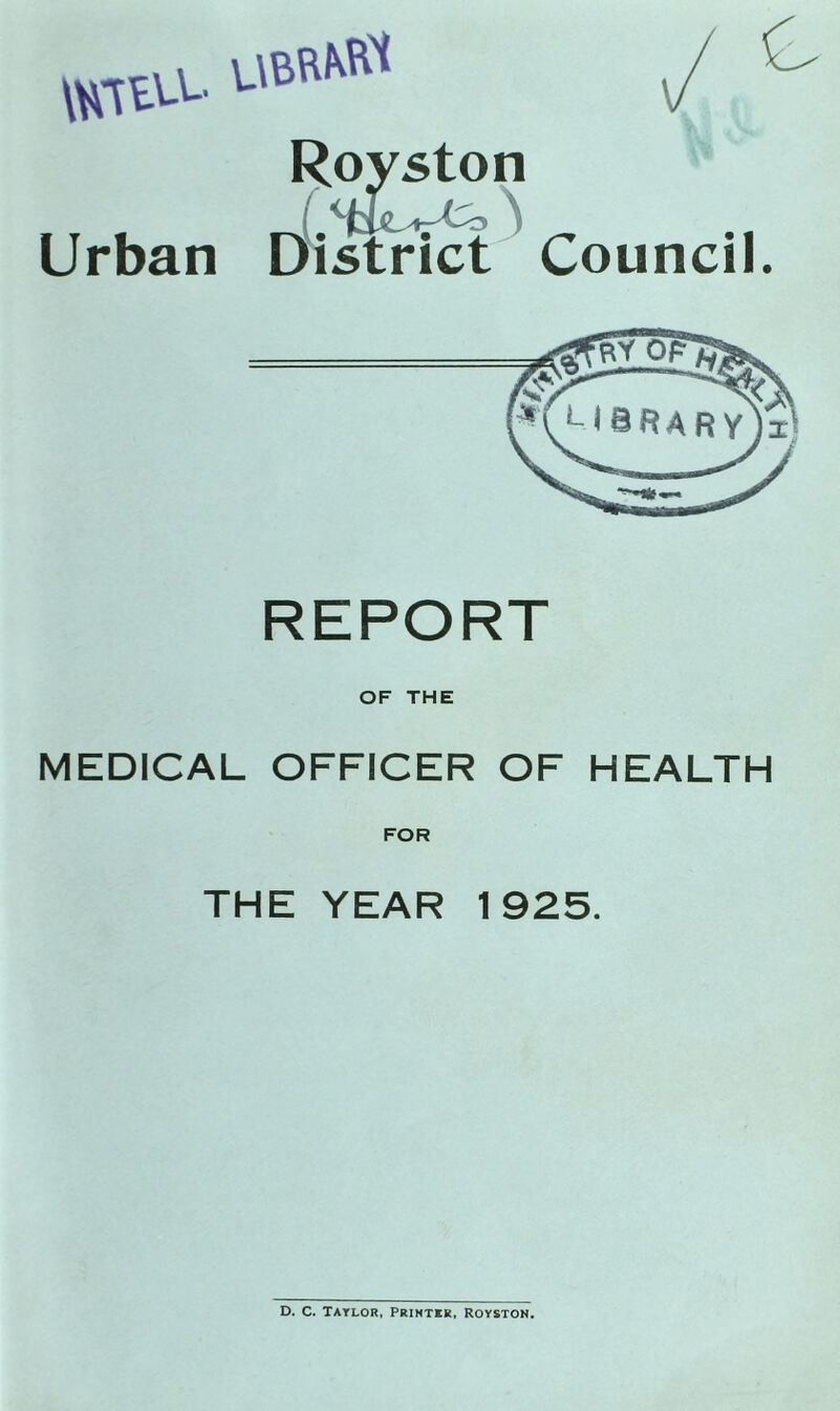 yabrMN Royston Urban District Council. o REPORT OF THE MEDICAL OFFICER OF HEALTH FOR THE YEAR 1925. D. C. Taylor, Printer, Royston.