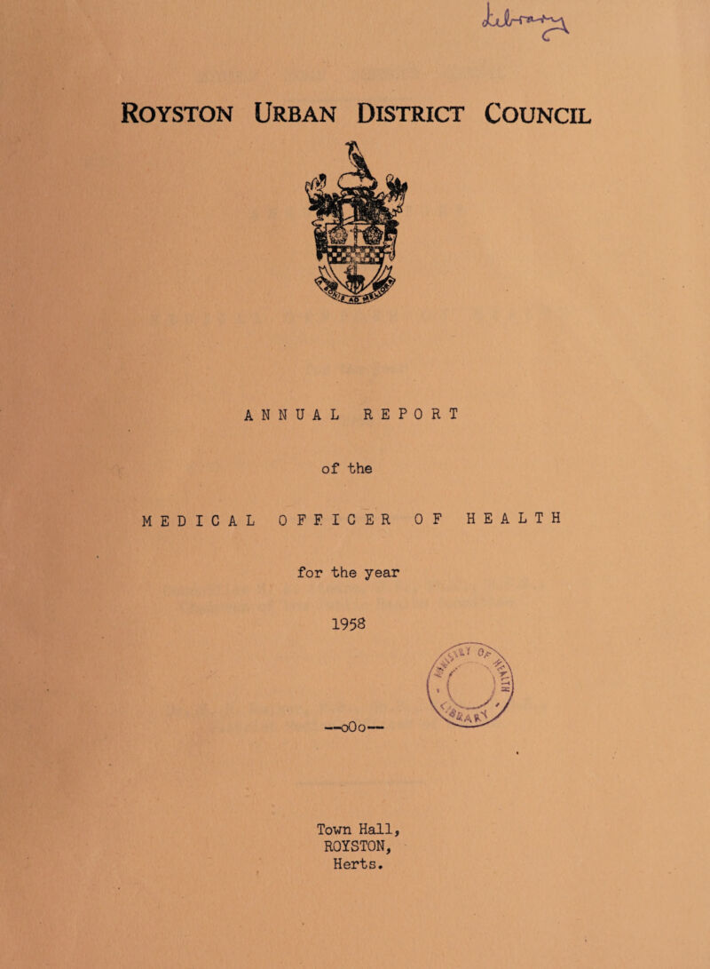Royston Urban District Council ANNUAL REPORT of the MEDICAL OFFICER OF HEALTH for the year 195S Town Hall, ROYSTON, Herts.
